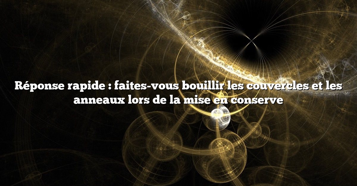 Réponse rapide : faites-vous bouillir les couvercles et les anneaux lors de la mise en conserve